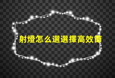 射燈怎么選選擇高效節能射燈的實用指南