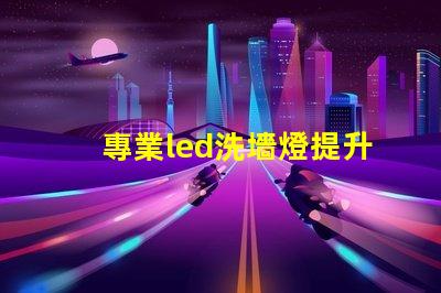 專業led洗墻燈提升室內外美觀的光源選擇