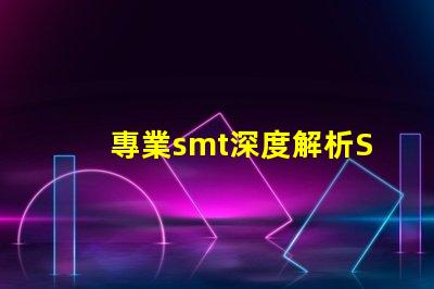 專業smt深度解析SMT技術對生產效率的影響