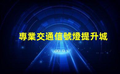 專業交通信號燈提升城市交通效率的關鍵技術