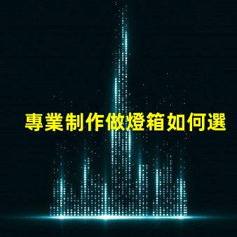專業制作做燈箱如何選擇最佳燈箱方案以提升品牌影響力