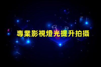 專業影視燈光提升拍攝質量的關鍵技術