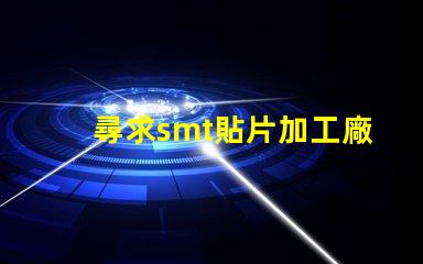 尋求smt貼片加工廠如何選擇高效的SMT貼片加工合作伙伴