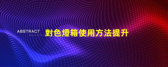 對色燈箱使用方法提升色彩匹配效率的實用指南