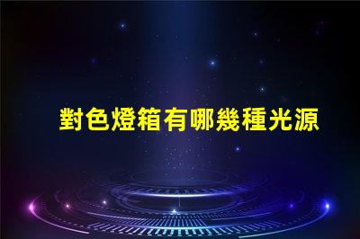 對色燈箱有哪幾種光源探索多樣光源選擇的重要性