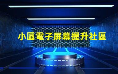 小區電子屏幕提升社區宣傳效果的最佳選擇