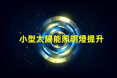 小型太陽能照明燈提升戶外照明效率的必備選擇
