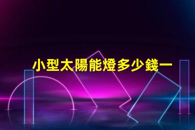 小型太陽能燈多少錢一個探索市場價格與性價比
