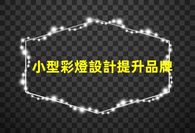 小型彩燈設計提升品牌吸引力的創意方案