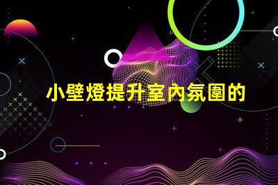小壁燈提升室內氛圍的理想選擇