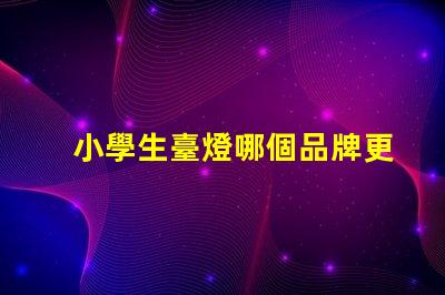 小學生臺燈哪個品牌更護眼護眼臺燈品牌推薦與對比