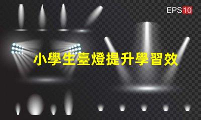 小學生臺燈提升學習效率的理想選擇