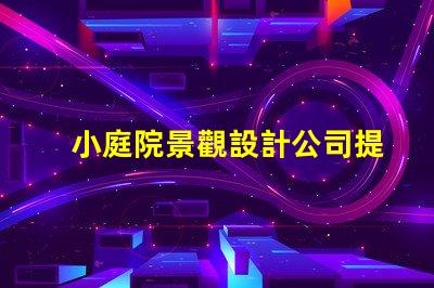 小庭院景觀設計公司提升空間美感的專業團隊,如何選擇