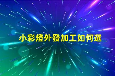 小彩燈外發加工如何選擇最佳合作伙伴以降低成本和提高效率