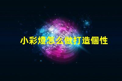 小彩燈怎么做打造個性化小彩燈的簡單指南