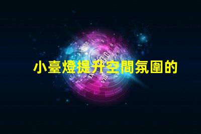 小臺燈提升空間氛圍的完美選擇