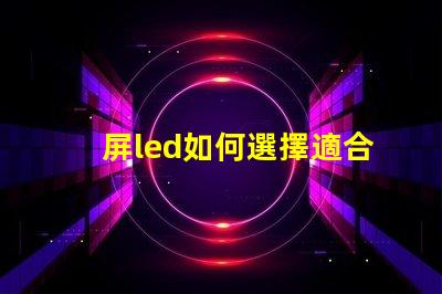 屏led如何選擇適合您需求的屏LED