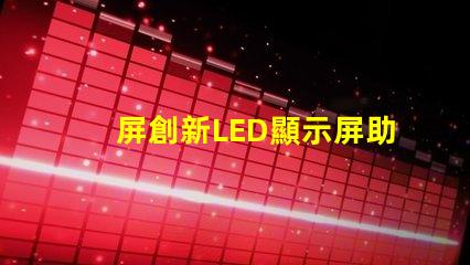 屏創新LED顯示屏助力商業轉型的秘訣是什么
