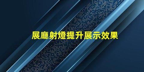 展廳射燈提升展示效果的關鍵照明選擇