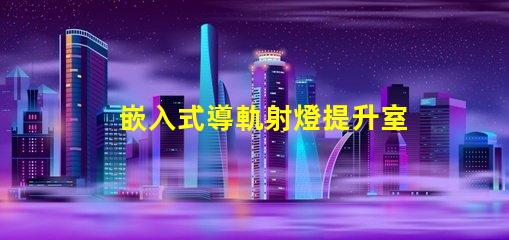 嵌入式導軌射燈提升室內照明的最佳選擇