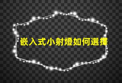 嵌入式小射燈如何選擇最適合您的照明解決方案