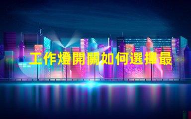 工作燈開關如何選擇最適合您需求的工作燈開關
