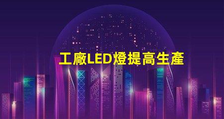 工廠LED燈提高生產效率的智能照明解決方案