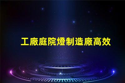 工廠庭院燈制造廠高效能照明解決方案探索