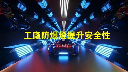 工廠防爆燈提升安全性與能效的關鍵選擇