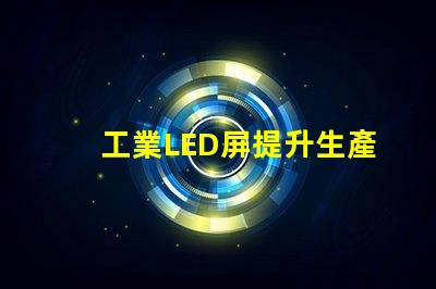 工業LED屏提升生產效率的關鍵解決方案