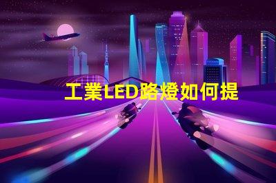 工業LED路燈如何提升城市照明效率的關鍵選擇