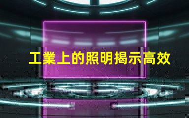 工業上的照明揭示高效照明對生產力的影響