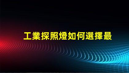 工業探照燈如何選擇最適合的照明解決方案