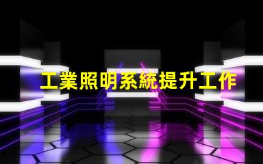 工業照明系統提升工作效率的關鍵技術解析