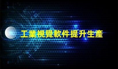 工業視覺軟件提升生產效率的關鍵工具是什么