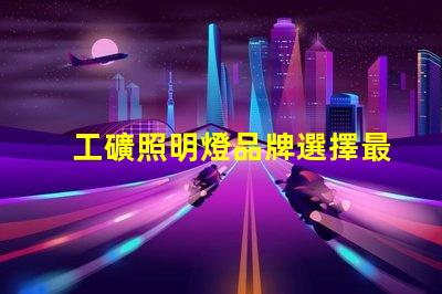工礦照明燈品牌選擇最可靠的工礦照明燈品牌的指南