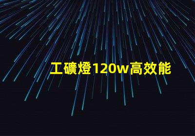 工礦燈120w高效能照明解決方案的秘密是什么