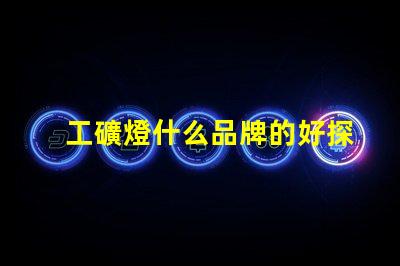 工礦燈什么品牌的好探索最佳工礦燈品牌的選擇指南