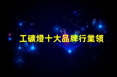 工礦燈十大品牌行業領先品牌解析與選擇指南