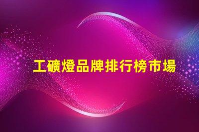 工礦燈品牌排行榜市場領先品牌對比分析