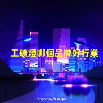 工礦燈哪個品牌好行業領軍品牌評測與對比
