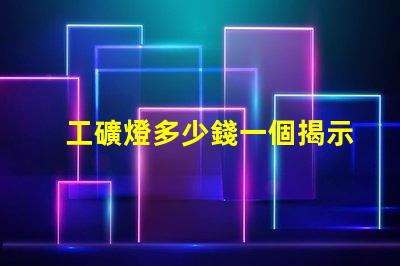 工礦燈多少錢一個揭示工礦燈價格背后的秘密