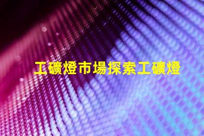 工礦燈市場探索工礦燈市場的潛力與挑戰