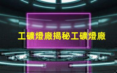 工礦燈廠揭秘工礦燈廠的選擇與合作秘訣