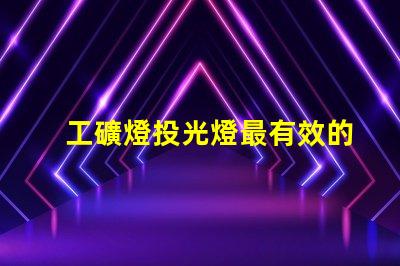 工礦燈投光燈最有效的工礦燈投光燈選擇指南