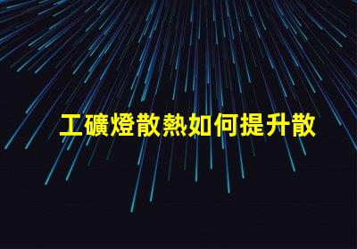 工礦燈散熱如何提升散熱效率以延長使用壽命