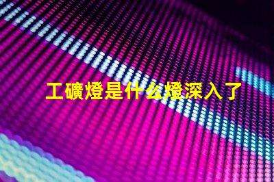 工礦燈是什么燈深入了解工礦燈的種類與應用