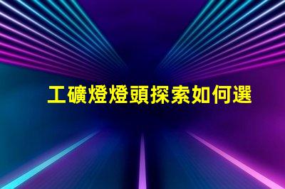 工礦燈燈頭探索如何選擇最佳燈頭以提升照明效率