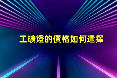 工礦燈的價格如何選擇合適的預算與性能
