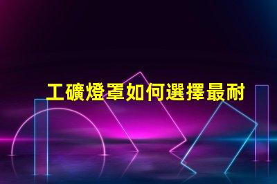 工礦燈罩如何選擇最耐用的工礦燈罩